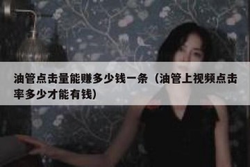 油管点击量能赚多少钱一条（油管上视频点击率多少才能有钱）