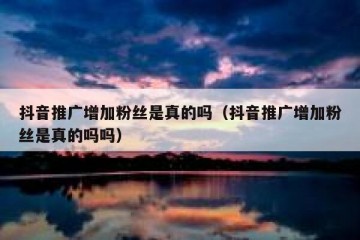 抖音推广增加粉丝是真的吗（抖音推广增加粉丝是真的吗吗）
