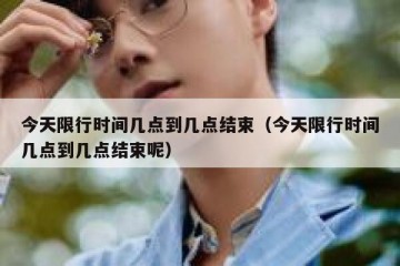 今天限行时间几点到几点结束（今天限行时间几点到几点结束呢）