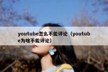youtube怎么不能评论（youtube为啥不能评论）
