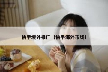 快手境外推广（快手海外市场）
