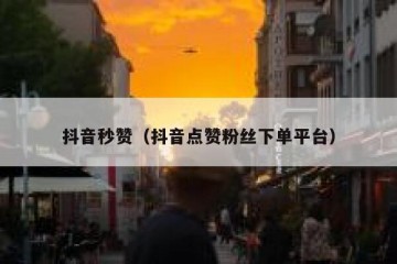 抖音秒赞（抖音点赞粉丝下单平台）