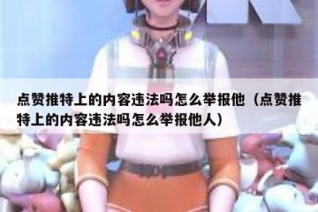 点赞推特上的内容违法吗怎么举报他（点赞推特上的内容违法吗怎么举报他人）