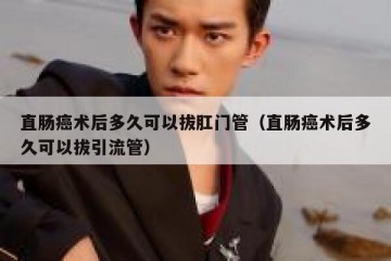 直肠癌术后多久可以拔肛门管（直肠癌术后多久可以拔引流管）