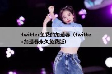 twitter免费的加速器（twitter加速器永久免费版）