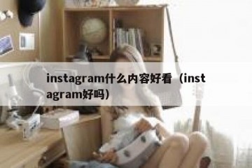 instagram什么内容好看（instagram好吗）