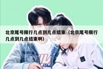 北京尾号限行几点到几点结束（北京尾号限行几点到几点结束啊）