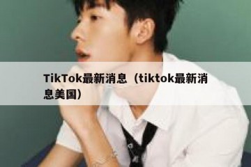 TikTok最新消息（tiktok最新消息美国）