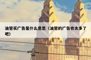 油管买广告是什么意思（油管的广告也太多了吧）