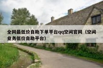 全网最低价自助下单平台qq空间官网（空间业务低价自助平台）