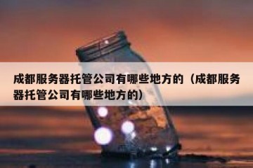 成都服务器托管公司有哪些地方的（成都服务器托管公司有哪些地方的）