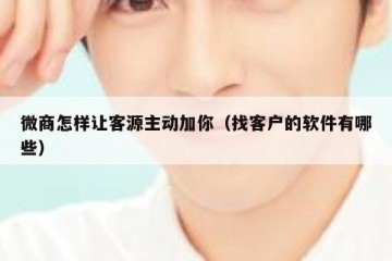 微商怎样让客源主动加你（找客户的软件有哪些）