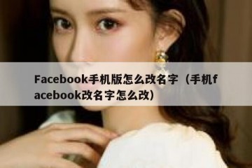 Facebook手机版怎么改名字（手机facebook改名字怎么改）