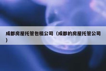 成都房屋托管包租公司（成都的房屋托管公司）