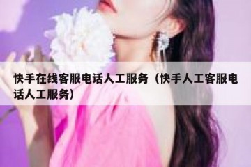 快手在线客服电话人工服务（快手人工客服电话人工服务）