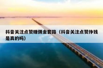 抖音关注点赞赚佣金套路（抖音关注点赞挣钱是真的吗）