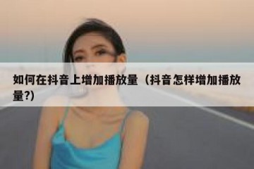 如何在抖音上增加播放量（抖音怎样增加播放量?）