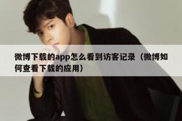 微博下载的app怎么看到访客记录（微博如何查看下载的应用）