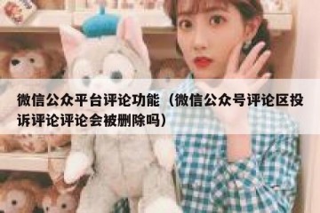 微信公众平台评论功能（微信公众号评论区投诉评论评论会被删除吗）