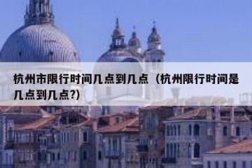 杭州市限行时间几点到几点（杭州限行时间是几点到几点?）