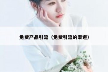 免费产品引流（免费引流的渠道）
