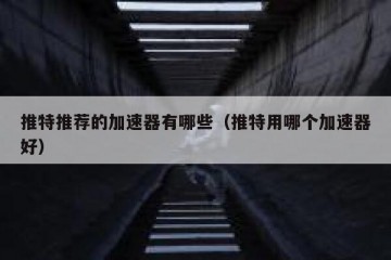 推特推荐的加速器有哪些（推特用哪个加速器好）