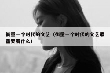 衡量一个时代的文艺（衡量一个时代的文艺最重要看什么）