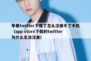 苹果twitter下载了怎么注册不了手机（app store下载的twitter为什么无法注册）