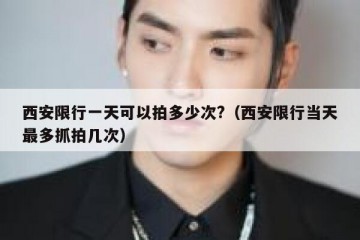西安限行一天可以拍多少次?（西安限行当天最多抓拍几次）