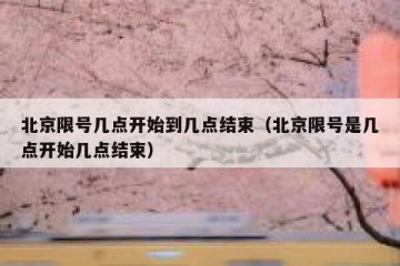 北京限号几点开始到几点结束（北京限号是几点开始几点结束）