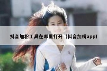 抖音加粉工具在哪里打开（抖音加粉app）