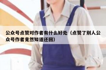 公众号点赞对作者有什么好处（点赞了别人公众号作者竟然知道还回）