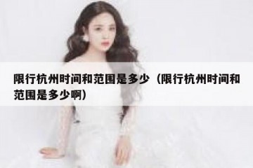 限行杭州时间和范围是多少（限行杭州时间和范围是多少啊）