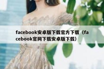 facebook安卓版下载官方下载（facebook官网下载安卓版下载）