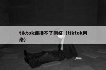 tiktok连接不了网络（tiktok网络）