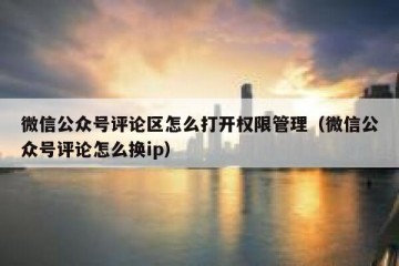 微信公众号评论区怎么打开权限管理（微信公众号评论怎么换ip）