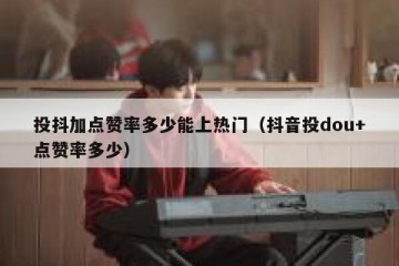 投抖加点赞率多少能上热门（抖音投dou+点赞率多少）