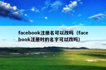 facebook注册名可以改吗（facebook注册时的名字可以改吗）