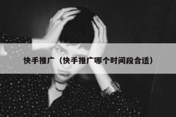 快手推广（快手推广哪个时间段合适）