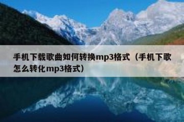 手机下载歌曲如何转换mp3格式（手机下歌怎么转化mp3格式）