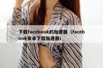 下载facebook的加速器（facebook安卓下载加速器）