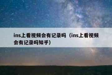 ins上看视频会有记录吗（ins上看视频会有记录吗知乎）