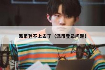 派币登不上去了（派币登录问题）