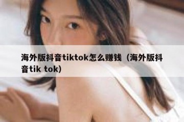 海外版抖音tiktok怎么赚钱（海外版抖音tik tok）