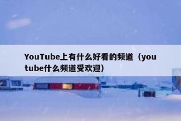 YouTube上有什么好看的频道（youtube什么频道受欢迎）