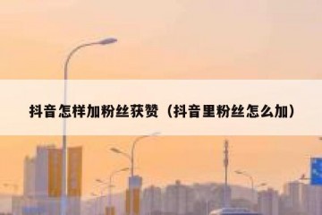 抖音怎样加粉丝获赞（抖音里粉丝怎么加）