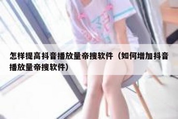 怎样提高抖音播放量帝搜软件（如何增加抖音播放量帝搜软件）