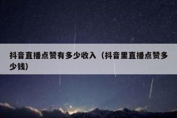 抖音直播点赞有多少收入（抖音里直播点赞多少钱）
