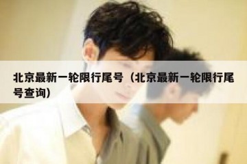 北京最新一轮限行尾号（北京最新一轮限行尾号查询）