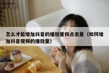 怎么才能增加抖音的播放量和点击量（如何增加抖音视频的播放量）